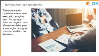 Tarefas manuais repetitivas
Tarefas manuais
consomem tempo na
execução de ações
que não agregam
valor ao negócio mas
são n...