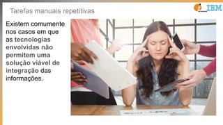 Tarefas manuais repetitivas
Existem comumente
nos casos em que
as tecnologias
envolvidas não
permitem uma
solução viável de
integração das
informações.
 
