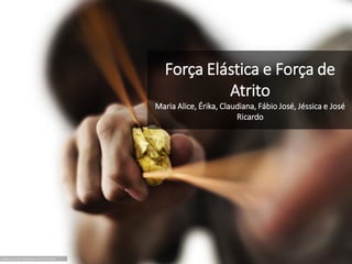 Força Elástica e Força de
Atrito
Maria Alice, Érika, Claudiana, Fábio José, Jéssica e José
Ricardo
 