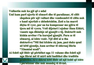 Vullnetin nuk ka gjë që e ndal Unë kam parë njerëz të sëmurë dhe të paralizuar, të cilët shquhen për një vullnet dhe vendosmëri të cilën nuk e kanë njerëzit e shëndetshëm. Zoti u ka marrë diçka të vyer, por ua ka kompesuar me gjëra të tjera më të vyera. Vetë dijetari i njohur Ibnu Ethiri, vuante nga dhimbje në gjunjët e tij. Doktorët nuk kishin arritur t’ia kurojnë gjunjët. Para se të sëmurej, ai ishte vezir. Një ditë ai u tha doktorëve:”Më lini kështu siç jam, pasi duke qenë në këtë gjendje, kam arritur të shkruaj librin “Xhamiul usuli”.  Ai është një libër që përbëhet nga 11 volume dhe është një nga librat më të mirë mbi hadithet dhe traditën profetike. Ai e shkroi këtë libër në një kohë që ishte i paralizuar dhe nuk mundej të lëvizë.   