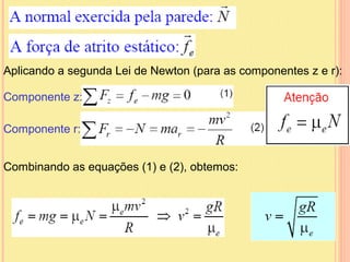 Aplicando a segunda Lei de Newton (para as componentes z e r):

Componente z:

Componente r:


Combinando as equações (1) e (2), obtemos:
 
