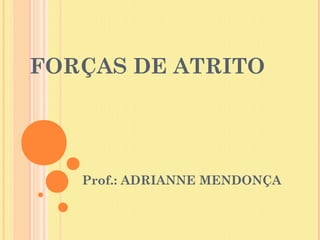 FORÇAS DE ATRITO




   Prof.: ADRIANNE MENDONÇA
 