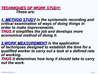 © 2008 Prentice Hall, Inc. 4 – 53
TECHNIQUES OF WORK STUDY:TECHNIQUES OF WORK STUDY:
These are:These are:
1. METHOD STUDY1...