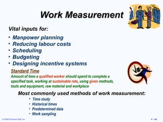 © 2008 Prentice Hall, Inc. 4 – 60
Work MeasurementWork Measurement
Vital inputs for:
• Manpower planning
• Reducing labour...