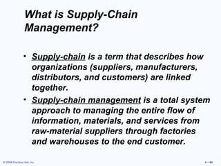 © 2008 Prentice Hall, Inc. 4 – 64
What is Supply-Chain
Management?
• Supply-chain is a term that describes how
organizatio...