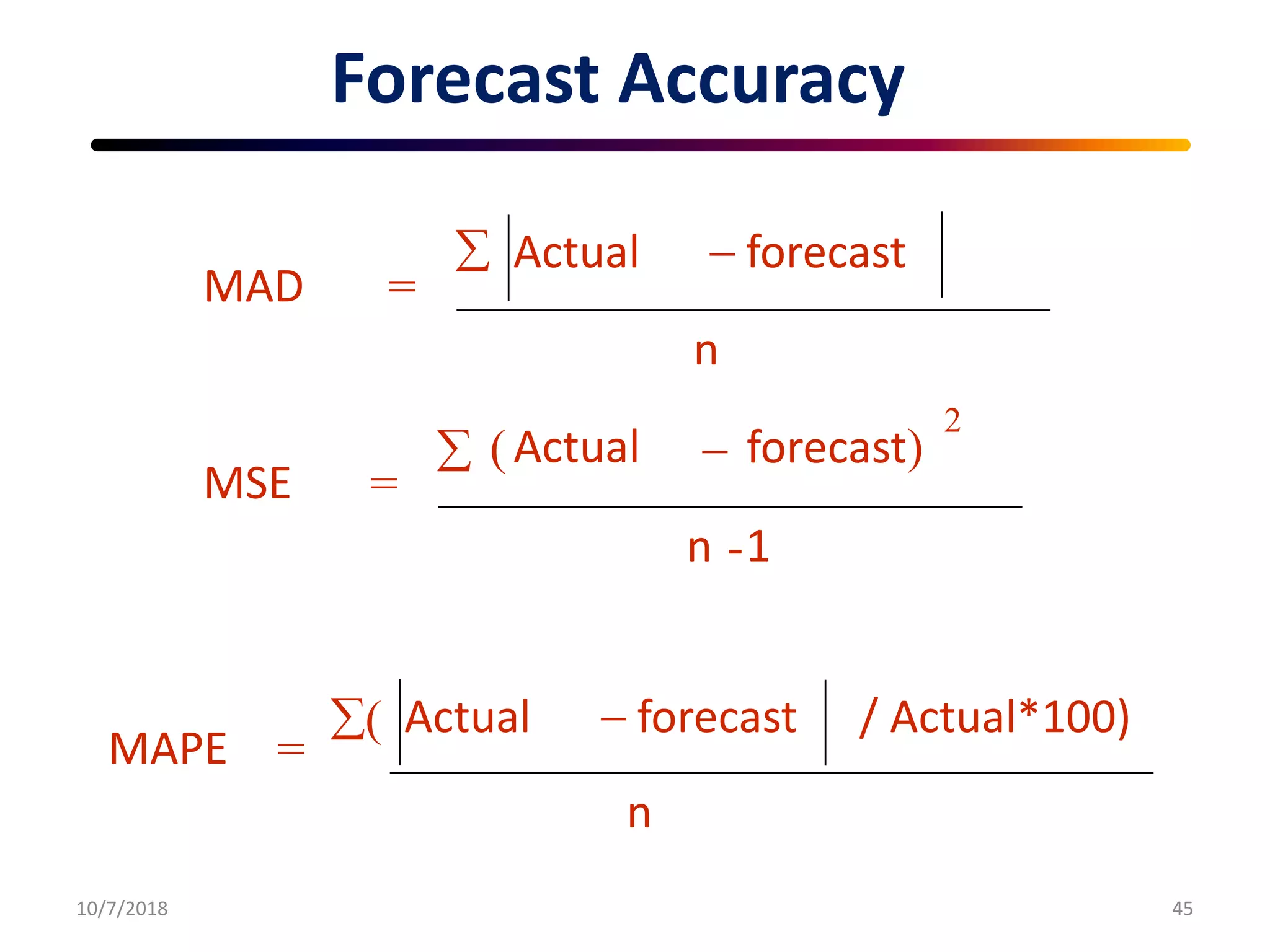 Forecast Accuracy
10/7/2018 45
MAD =
Actual forecast
n
MSE =
Actual forecast)
-1
2

n
(
MAPE =
Actual forecast
n
/ Actual*100)(
 