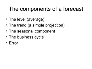 The components of a forecast The level (average) The trend (a simple projection) The seasonal component The business cycle Error