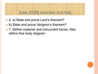 JUNE 2020[ GRADING SYSTEM]
 2. a) State and prove Lami’s theorem?
 b) State and prove Varignon’s theorem?
 7. Define coplanar and concurrent forces. Also
define free body diagram.
 