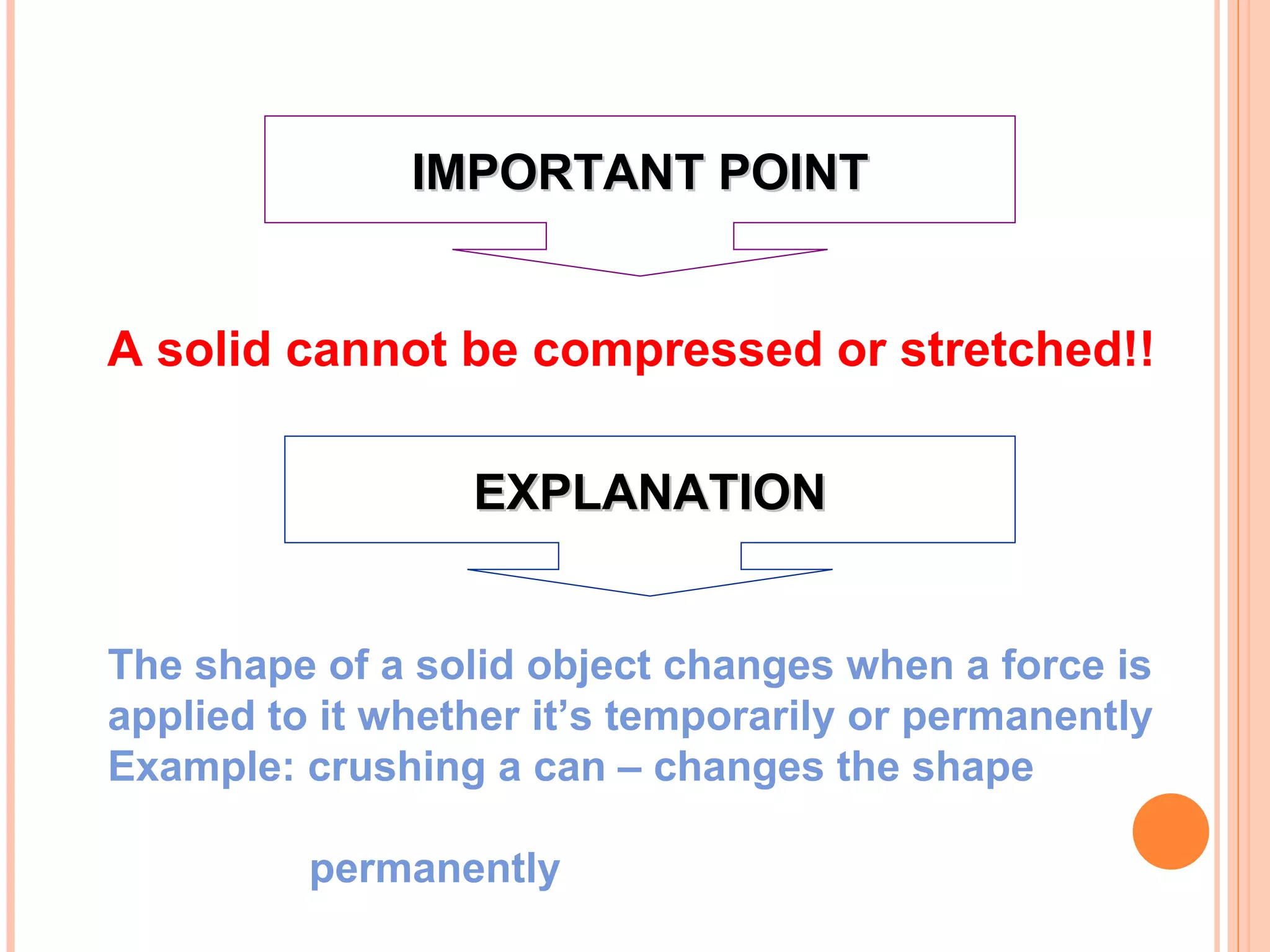 A solid cannot be compressed or stretched!! IMPORTANT POINT EXPLANATION The shape of a solid object changes when a force is applied to it whether it’s temporarily or permanently Example: crushing a can – changes the shape  permanently 