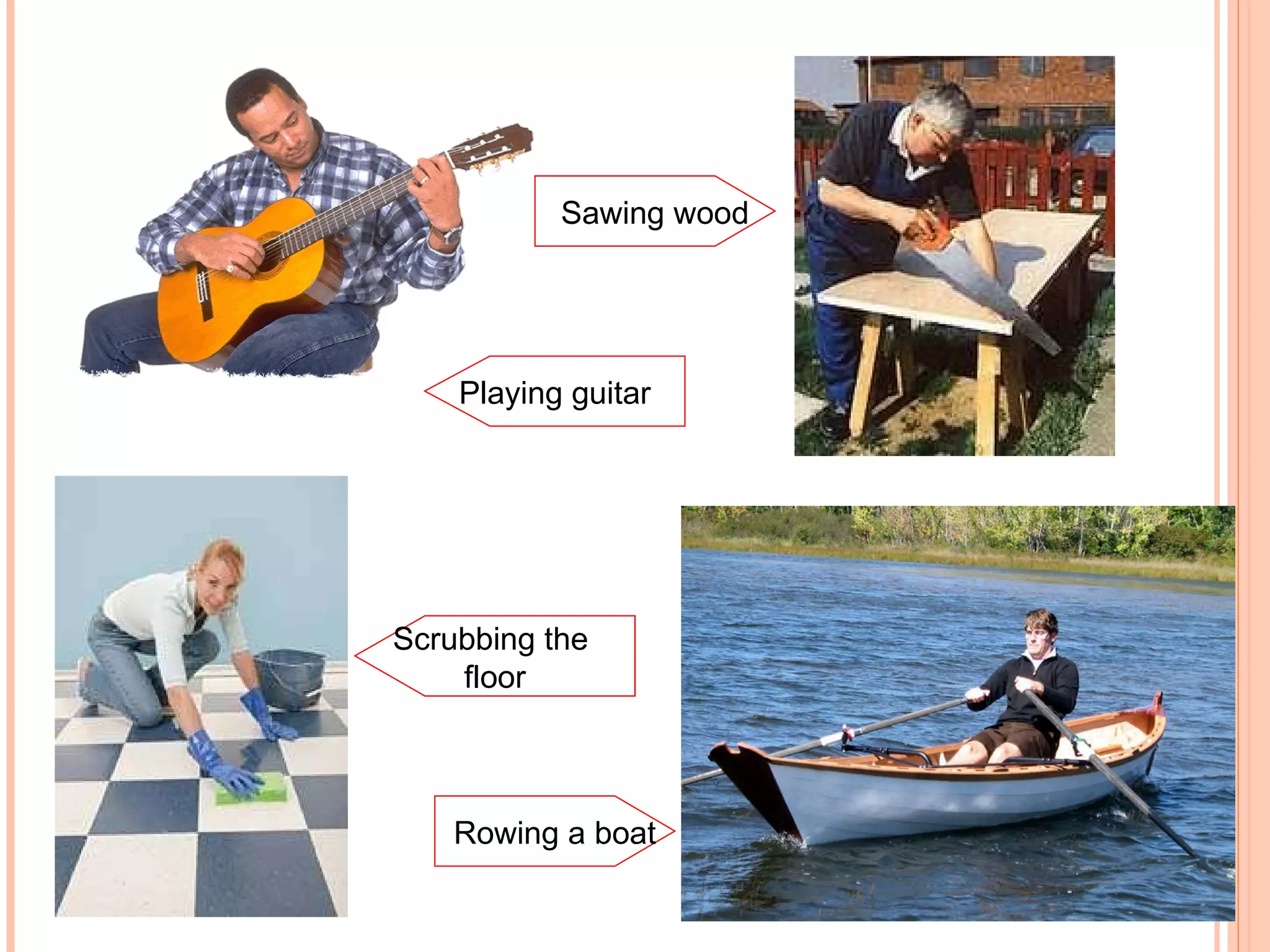 Rowing a boat Scrubbing the  floor Sawing wood Playing guitar 