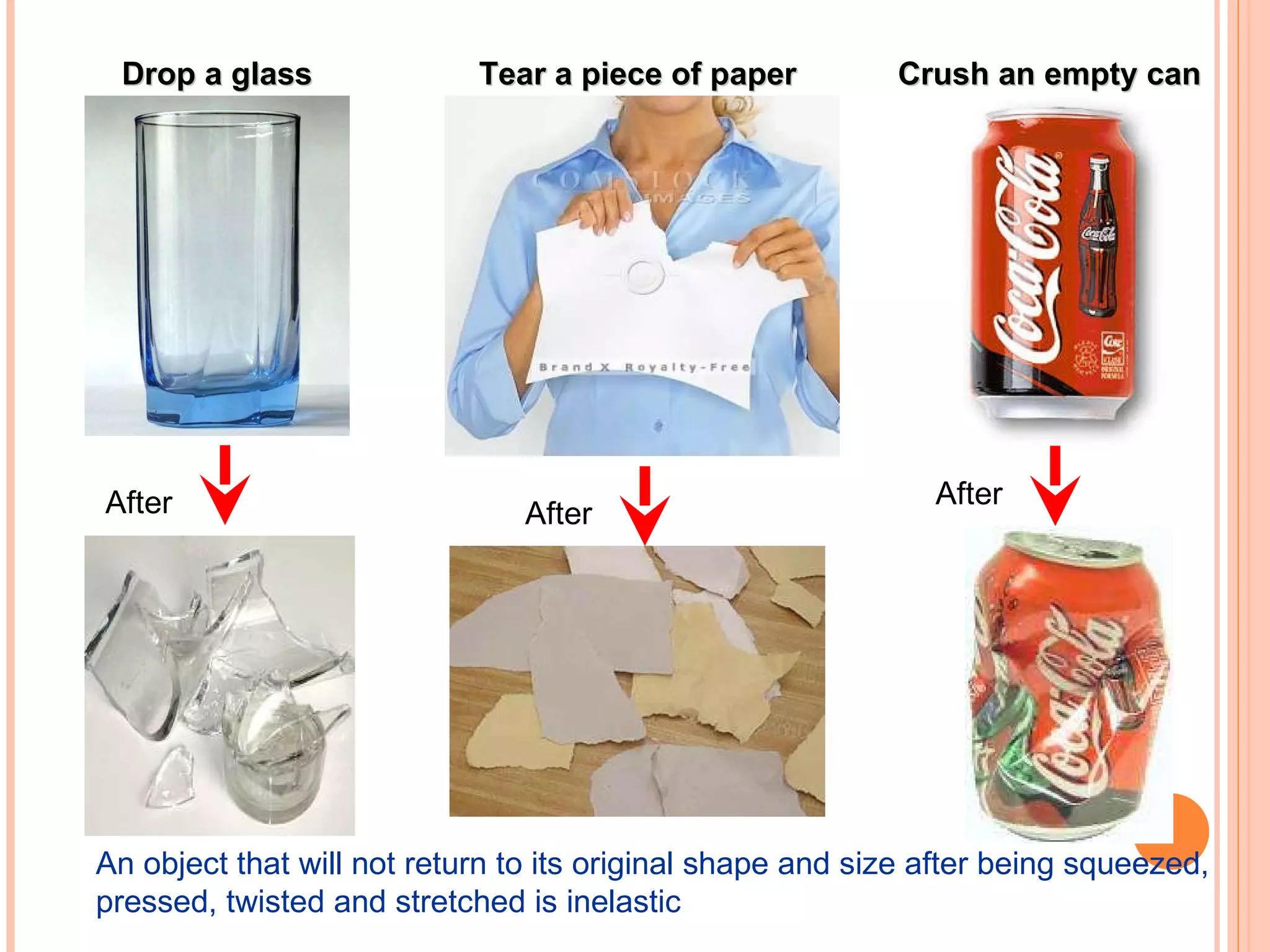 Drop a glass After After Tear a piece of paper After Crush an empty can An object that will not return to its original shape and size after being squeezed, pressed, twisted and stretched is inelastic 