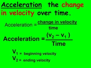 Acceleration the change
in velocity over time.
                change in velocity
 Acceleration =
                    time
               (v2 – v1 )
               ________
Acceleration =
                 Time
    V1 = beginning velocity
    V2 = ending velocity
 