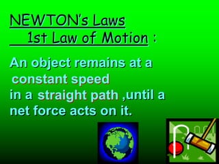 NEWTON’s Laws
  1st Law of Motion :
An object remains at a
 constant speed
in a straight path ,until a
net force acts on it.
 