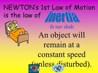 NEWTON’s 1st Law of Motion
is the law of
             ih ner shah
         An object will
           remain at a
         constant speed
       (unless disturbed).
 