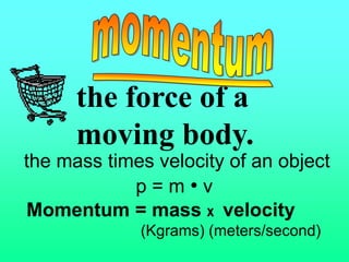 the force of a
      moving body.
the mass times velocity of an object
            p=m•v
Momentum = mass x velocity
             (Kgrams) (meters/second)
 