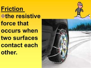 Friction
  the resistive
force that
occurs when
two surfaces
contact each
other.
 