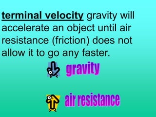 terminal velocity gravity will
accelerate an object until air
resistance (friction) does not
allow it to go any faster.
 