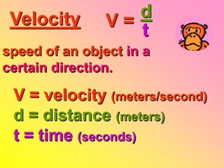 Velocity          d
                V= t
speed of an object in a
certain direction.

 V = velocity (meters/second)
 d = distance (meters)
 t = time (seconds)
 