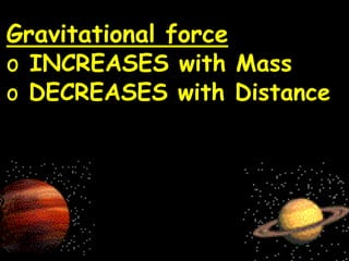 Gravitational force
o INCREASES with Mass
o DECREASES with Distance
 