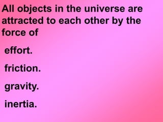 All objects in the universe are
attracted to each other by the
force of
effort.
friction.
gravity.
inertia.
 