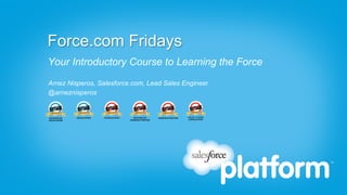 Force.com Fridays
Your Introductory Course to Learning the Force
Arnez Nisperos, Salesforce.com, Lead Sales Engineer
@arneznisperos
 