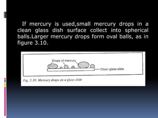 If mercury is used,small mercury drops in a
clean glass dish surface collect into spherical
balls.Larger mercury drops form oval balls, as in
figure 3.10.
 
