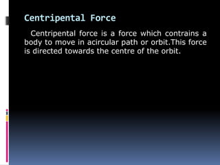Centripental Force
Centripental force is a force which contrains a
body to move in acircular path or orbit.This force
is directed towards the centre of the orbit.
 