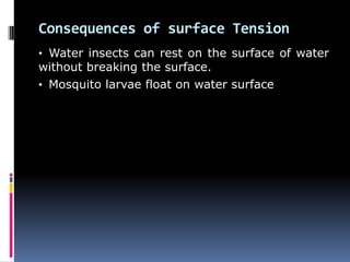 Consequences of surface Tension
• Water insects can rest on the surface of water
without breaking the surface.
• Mosquito larvae float on water surface
 