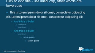 Join the conversation: #forcefriday
Click to add title - use initial cap, other words are
lowercase
§  This is Lorem ipsum dolor sit amet, consectetur adipiscing
elit. Lorem ipsum dolor sit amet, consectetur adipiscing elit.
–  And this is a bullet
•  Lorem ipsum
•  Lorem ipsum
–  And this is a bullet
•  Lorem ipsum
–  Lorem ipsum
»  Lorem ipsum
 