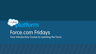 Force.com Fridays
Your Introductory Course to Learning the Force
 