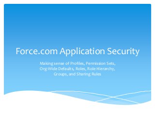 Force.com Application Security
Making sense of Profiles, Permission Sets,
Org-Wide Defaults, Roles, Role Hierarchy,
Groups, and Sharing Rules
 