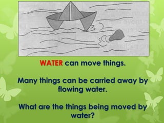 WATER can move things.
Many things can be carried away by
flowing water.
What are the things being moved by
water?
 