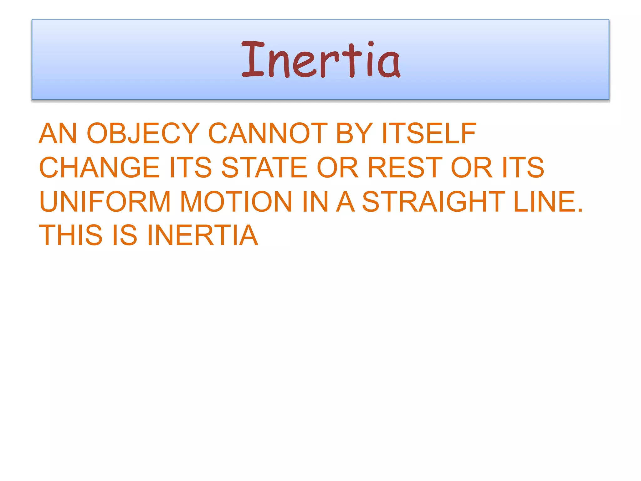 Inertia 
AN OBJECY CANNOT BY ITSELF 
CHANGE ITS STATE OR REST OR ITS 
UNIFORM MOTION IN A STRAIGHT LINE. 
THIS IS INERTIA 
 