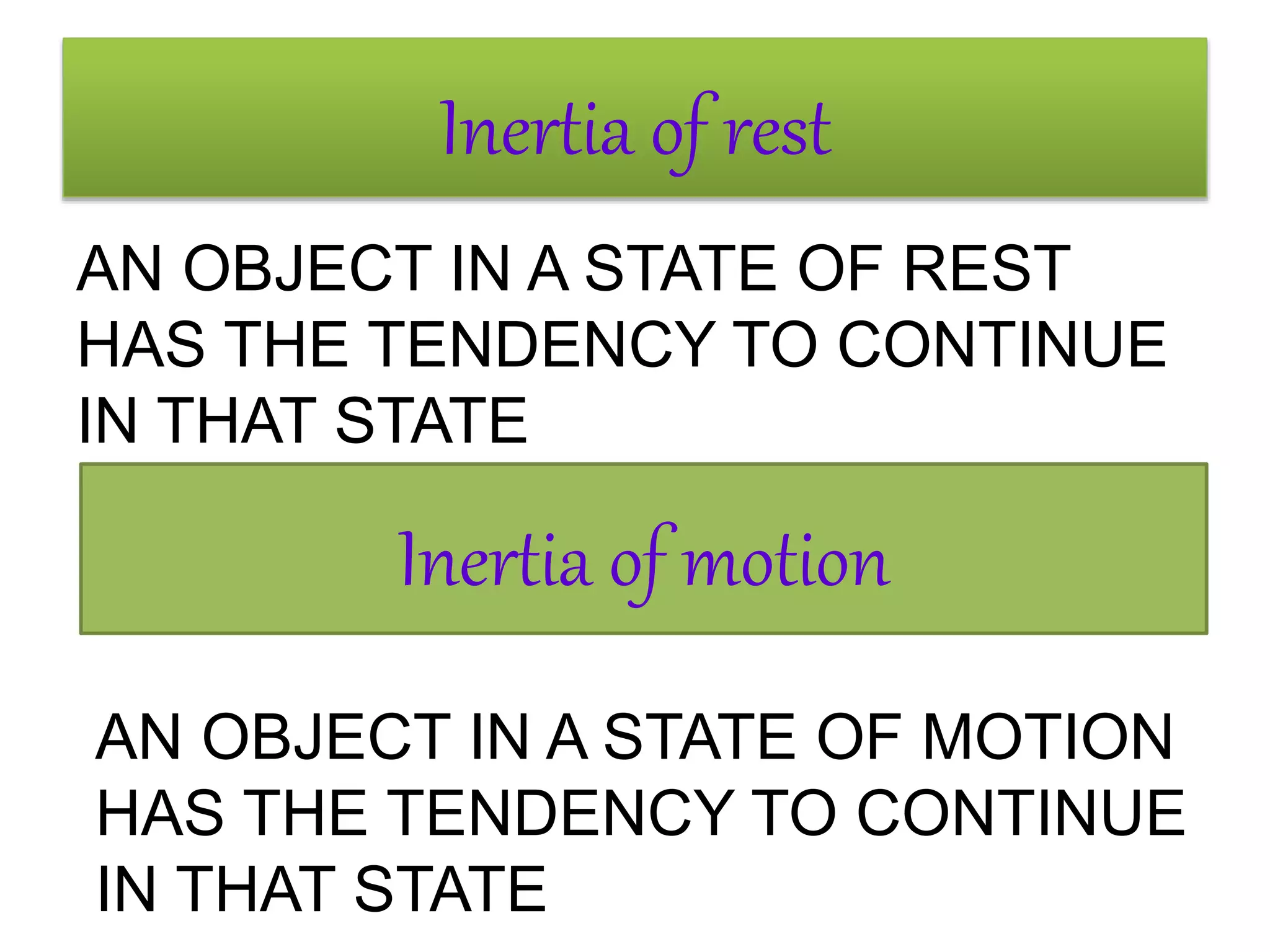 Inertia of rest 
AN OBJECT IN A STATE OF REST 
HAS THE TENDENCY TO CONTINUE 
IN THAT STATE 
Inertia of motion 
AN OBJECT IN A STATE OF MOTION 
HAS THE TENDENCY TO CONTINUE 
IN THAT STATE 
 