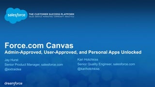 Force.com Canvas 
Admin-Approved, User-Approved, and Personal Apps Unlocked 
Jay Hurst 
Senior Product Manager, salesforce.com 
@extraidea 
Kari Hotchkiss 
Senior Quality Engineer, salesforce.com 
@karihotchkiss 
 