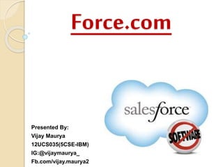 Force.com 
Presented By: 
Vijay Maurya 
12UCS035(5CSE-IBM) 
IG:@vijaymaurya_ 
Fb.com/vijay.maurya2 
 