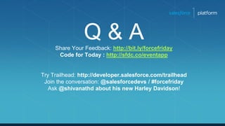 Q & AShare Your Feedback: http://bit.ly/forcefriday
Code for Today : http://sfdc.co/eventapp
Try Trailhead: http://developer.salesforce.com/trailhead
Join the conversation: @salesforcedevs / #forcefriday
Ask @shivanathd about his new Harley Davidson!
 