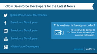 Follow Salesforce Developers for the Latest News
Salesforce Developers
+Salesforce Developers
Salesforce Developers
Salesforce Developers The video will be posted to
YouTube & we will send you
an email notification.
This webinar is being recorded!
@salesforcedevs / #forcefriday
 
