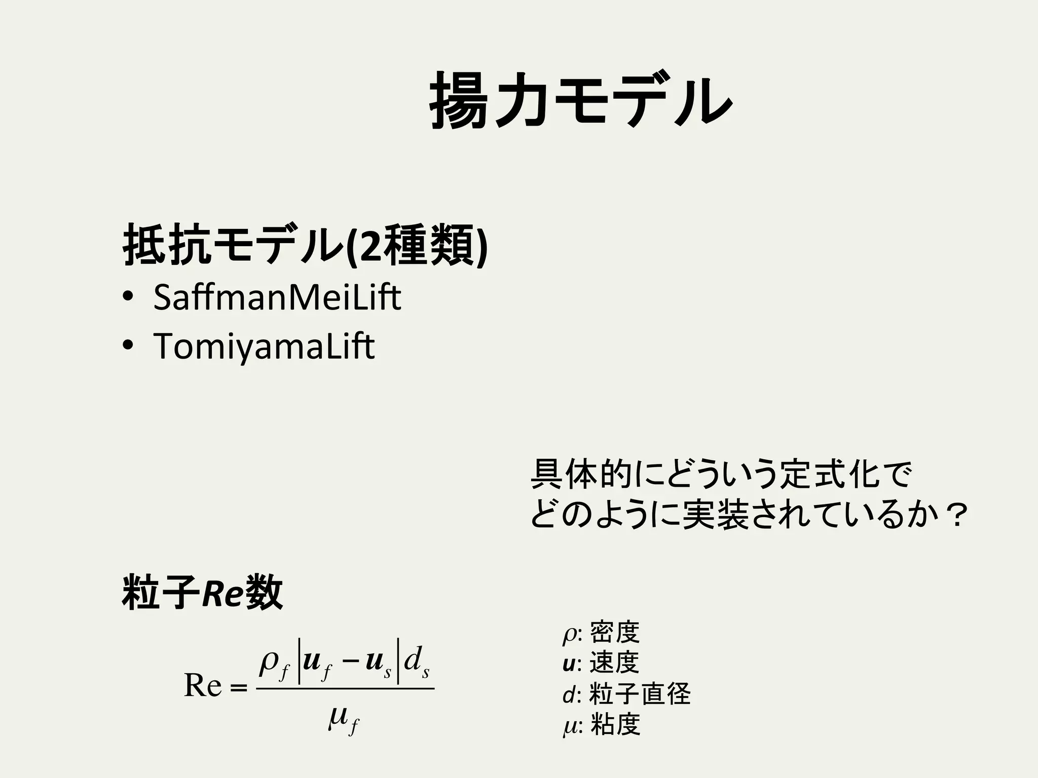 揚力モデル	
抵抗モデル(2種類)	
  
•  SaﬀmanMeiLiS	
  
•  TomiyamaLiS	
  
具体的にどういう定式化で	
  
どのように実装されているか？	
Re =
ρf uf −us ds
µf
粒子Re数	
ρ:	
  密度	
  
u:	
  速度	
  
d:	
  粒子直径	
  
µ:	
  粘度	
 