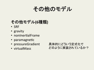 その他のモデル	
その他モデル(6種類)	
  
•  SRF	
  
•  gravity	
  
•  nonInerHalFrame	
  
•  paramagneHc	
  
•  pressureGradient	
  
•  virtualMass	
  
具体的にどういう定式化で	
  
どのように実装されているか？	
 