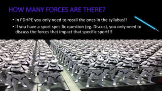 • In PDHPE you only need to recall the ones in the syllabus!!
• If you have a sport specific question (eg. Discus), you only need to
discuss the forces that impact that specific sport!!!
 