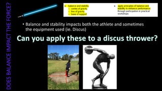 • Balance and stability impacts both the athlete and sometimes
the equipment used (ie. Discus)
 