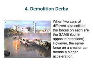 4. Demolition Derby
When two cars of
different size collide,
the forces on each are
the SAME (but in
opposite directions).
However, the same
force on a smaller car
means a bigger
acceleration!

 
