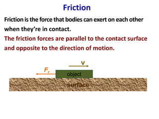 Friction
Friction is the force that bodies can exert on each other
when they’re in contact.
The friction forces are parallel to the contact surface
and opposite to the direction of motion.

v
Fr

object

surface

 
