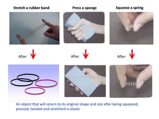Stretch a rubber band
After
An object that will return to its original shape and size after being squeezed,
pressed, twisted and stretched is elastic
After After
Press a sponge Squeeze a spring
 
