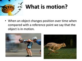 What is motion?
• When an object changes position over time when
compared with a reference point we say that the
object is in motion.
 