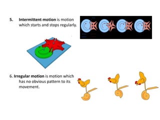 5. Intermittent motion is motion
which starts and stops regularly.
6. Irregular motion is motion which
has no obvious pattern to its
movement.
 