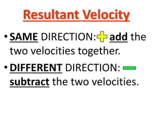 Resultant Velocity.
•SAME DIRECTION: add the
two velocities together.
•DIFFERENT DIRECTION:
subtract the two velocities.
 