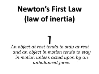 Newton’s First Law
(law of inertia)
An object at rest tends to stay at rest
and an object in motion tends to stay
in motion unless acted upon by an
unbalanced force.
1
 