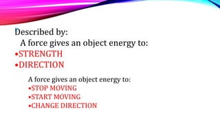 Described by:
A force gives an object energy to:
•STRENGTH
•DIRECTION
A force gives an object energy to:
•STOP MOVING
•START MOVING
•CHANGE DIRECTION